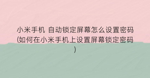 “小米手机自动锁定屏幕怎么设置密码(如何在小米手机上设置屏幕锁定密码)